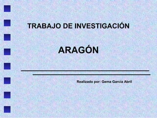 TRABAJO DE INVESTIGACIÓN
ARAGÓN
Realizado por: Gema García Abril
 
