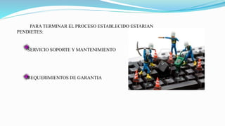 PARA TERMINAR EL PROCESO ESTABLECIDO ESTARIAN
PENDIETES:
SERVICIO SOPORTE Y MANTENIMIENTO
REQUERIMIENTOS DE GARANTIA
 