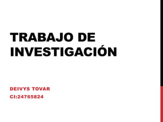 TRABAJO DE
INVESTIGACIÓN
DEIVYS TOVAR
CI:24765824
 