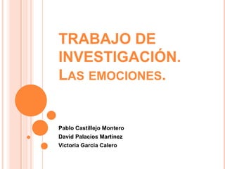 TRABAJO DE
INVESTIGACIÓN.
LAS EMOCIONES.
Pablo Castillejo Montero
David Palacios Martínez
Victoria García Calero
 