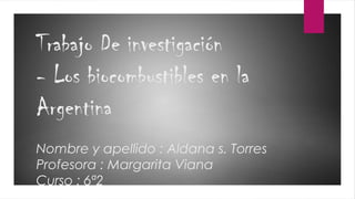 Trabajo De investigación
- Los biocombustibles en la
Argentina
Nombre y apellido : Aldana s. Torres
Profesora : Margarita Viana
Curso : 6ª2
 