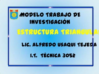 MODELO TRABAJO DE
  INVESTIGACIÓN
Estructura Triangular
 Lic. Alfredo Usaqui Tejeda
   I.T. Técnica 3052
 