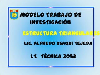 MODELO TRABAJO DE
  INVESTIGACIÓN
Estructura Triangulares
 Lic. Alfredo Usaqui Tejeda

   I.T. Técnica 3052
 