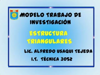MODELO TRABAJO DE
  INVESTIGACIÓN
   ESTRUCTURA
  TRIANGULARES
 Lic. Alfredo Usaqui Tejeda
   I.T. Técnica 3052
 