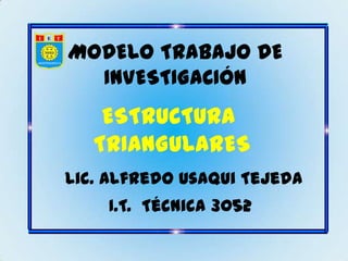 MODELO TRABAJO DE
  INVESTIGACIÓN
    ESTRUCTURA
   TRIANGULARES
Lic. Alfredo Usaqui Tejeda
    I.T. Técnica 3052
 