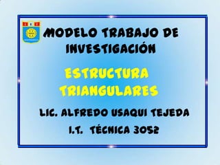 MODELO TRABAJO DE
  INVESTIGACIÓN
    ESTRUCTURA
   TRIANGULARES
Lic. Alfredo Usaqui Tejeda
     I.T. Técnica 3052
 