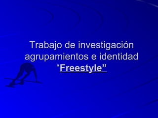 Trabajo de investigaciónTrabajo de investigación
agrupamientos e identidadagrupamientos e identidad
““Freestyle”Freestyle”
 