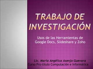 Usos de las Herramientas de Google Docs, Slideshare y Zoho Lic. María Angélica Asenjo Guevara Curso Pro-titulo Computación e Informática  