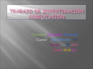 Nombre: Dayanna Alvarado
 Curso: 1º Bachillerato “A”
         Fecha: 01-03-2013
           Tema: Web 2.0
 