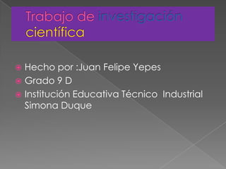 Trabajo de investigacióncientífica Hecho por :Juan Felipe Yepes    Grado 9 D Institución Educativa Técnico  Industrial Simona Duque 