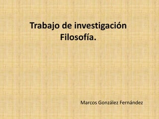 Trabajo de investigación
Filosofía.
Marcos González Fernández
 