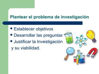 Plantear el problema de investigación
Establecer objetivos
Desarrollar las preguntas
Justificar la Investigación
y su viabilidad.
 