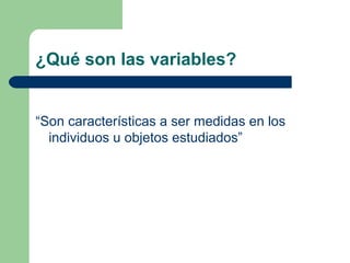 ¿Qué son las variables?
“Son características a ser medidas en los
individuos u objetos estudiados”
 