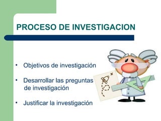 PROCESO DE INVESTIGACION
• Objetivos de investigación
• Desarrollar las preguntas
de investigación
• Justificar la investigación
 