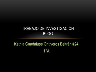 TRABAJO DE INVESTIGACIÓN
             BLOG

Kathia Guadalupe Ontiveros Beltrán #24
                 1°A
 