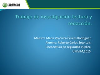 Maestra María Verónica Cruces Rodríguez.
Alumno: Roberto Carlos Soto Luis.
Licenciatura en seguridad Publica.
UNIVIM,2015.
 