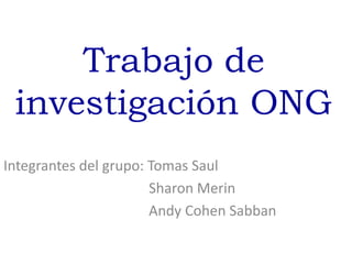 Trabajo de
 investigación ONG
Integrantes del grupo: Tomas Saul
                       Sharon Merin
                       Andy Cohen Sabban
 