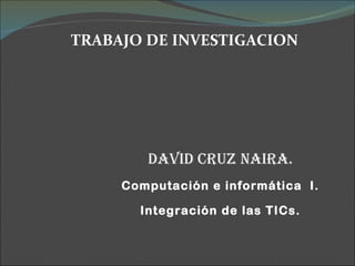 TRABAJO DE INVESTIGACION




        DaviD cruz naira.
     Computación e informática I.

       Integración de las TICs.
 
