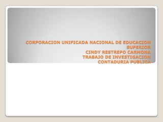 CORPORACION UNIFICADA NACIONAL DE EDUCACION
                                   SUPERIOR
                    CINDY RESTREPO CARMONA
                   TRABAJO DE INVESTIGACION
                         CONTADURIA PUBLICA
 