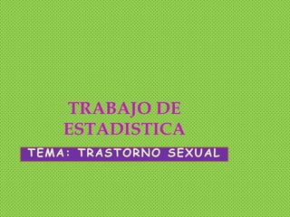 TRABAJO DE
    ESTADISTICA
TEMA: TRASTORNO SEXUAL
 