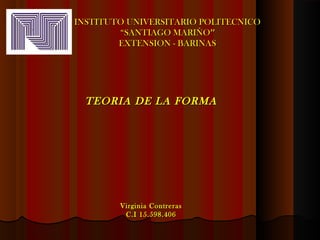 INSTITUTO UNIVERSITARIO POLITECNICO
        “SANTIAGO MARIÑO”
        EXTENSION - BARINAS




  TEORIA DE LA FORMA




        Virginia Contreras
         C.I 15.598.406
 