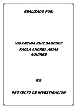 REALIZADO POR:
VALENTINA RUIZ SANCHEZ
PAOLA ANDREA ARIAS
AGUIRRE
8ºE
PROYECTO DE INVESTIGACION
 