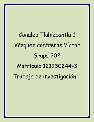 Conalep Tlalnepantla 1
Vázquez contreras Víctor
Grupo 202
Matrícula 121930244-3
Trabajo de investigación
 