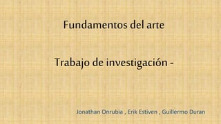 Trabajo de investigación -
Fundamentos del arte
Jonathan Onrubia , Erik Estiven , Guillermo Duran
 