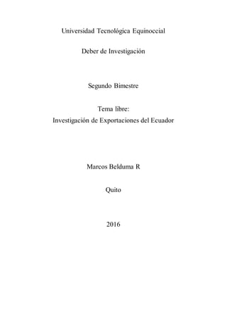 Universidad Tecnológica Equinoccial
Deber de Investigación
Segundo Bimestre
Tema libre:
Investigación de Exportaciones del Ecuador
Marcos Belduma R
Quito
2016
 