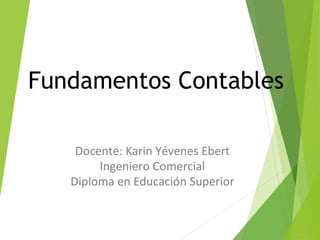 Fundamentos Contables
Docente: Karin Yévenes Ebert
Ingeniero Comercial
Diploma en Educación Superior
 