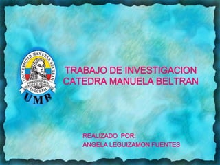 TRABAJO DE INVESTIGACIONCATEDRA MANUELA BELTRAN REALIZADO  POR:  ANGELA LEGUIZAMON FUENTES 