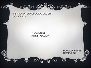 INSTITUTO TECNOLOGICO DEL SUR
OCCIDENTE
TRABAJO DE
INVESTIGACION
RONALD PEREZ
DIEGO LEAL
 