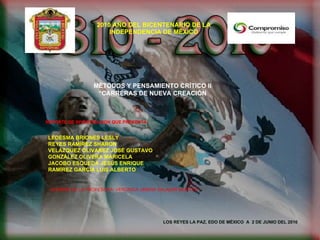 2010 AÑO DEL BICENTENARIO DE LA INDEPENDENCIA DE MÉXICO REPORTE DE INVESTIGACION QUE PRESENTA: LEDESMA BRIONES LESLY REYES RAMÍREZ SHARON VELÁZQUEZ OLIVAREZ JOSÉ GUSTAVO GONZÁLEZ OLIVERA MARICELA JACOBO ESQUEDA JESÚS ENRIQUE RAMÍREZ GARCÍA LUIS ALBERTO NOMBRE DE LA PROFESORA: VERÓNICA JIMENA SALAZAR MONTES LOS REYES LA PAZ, EDO DE MÉXICO  A  2 DE JUNIO DEL 2010 MÉTODOS Y PENSAMIENTO CRÍTICO II “ CARRERAS DE NUEVA CREACIÓN 