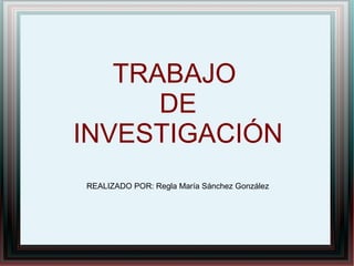 TRABAJO
DE
INVESTIGACIÓN
REALIZADO POR: Regla María Sánchez González

 