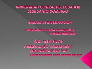 UNIVERSIDAD CENTRAL DEL ECUADOR SEDE SANTO DOMINGO TRABAJO DE INVESTIGACION INTEGRANTES: ELIANA CHUQUIRIMA                                 DARWINHURTADO ING. ALBA RIVAS CURSO: 3AÑO COMERCIO Y ADMINISTRACION “A” SANTO DOMINGO 10 DE AGOSTO DEL 2011 