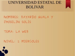 UNIVERSIDAD ESTATAL DE 
BOLIVAR 
NOMBRES: BAYARDO GUALA Y 
JHOSELIN SOLIS 
TEMA: LA WEB 
NIVEL: 2 MIERCOLES 
 