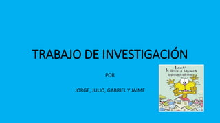TRABAJO DE INVESTIGACIÓN
POR
JORGE, JULIO, GABRIEL Y JAIME
 
