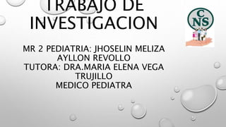 TRABAJO DE
INVESTIGACION
MR 2 PEDIATRIA: JHOSELIN MELIZA
AYLLON REVOLLO
TUTORA: DRA.MARIA ELENA VEGA
TRUJILLO
MEDICO PEDIATRA
 