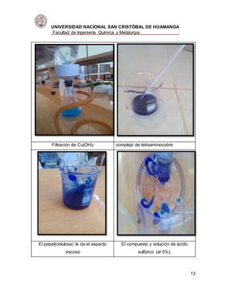 UNIVERSIDAD NACIONAL SAN CRISTÓBAL DE HUAMANGA
Facultad de Ingeniería Química y Metalurgia
13
Filtración de Cu(OH)2 complejo de tetraaminocobre
El papel(celulosa) le da el aspecto
viscoso
El compuesto y solución de ácido
sulfúrico (al 5%),
 