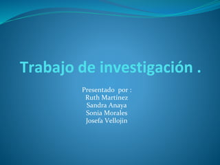 Trabajo de investigación .
Presentado por :
Ruth Martínez
Sandra Anaya
Sonia Morales
Josefa Vellojin
 