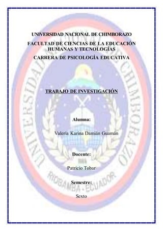 UNIVERSIDAD NACIONAL DE CHIMBORAZO
FACULTAD DE CIENCIAS DE LA EDUCACIÓN
HUMANAS Y TECNOLOGÍAS
CARRERA DE PSICOLOGÍA EDUCATIVA
TRABAJO DE INVESTIGACIÓN
Alumna:
Valeria Karina Damián Guamán
Docente:
Patricio Tobar
Semestre:
Sexto
 