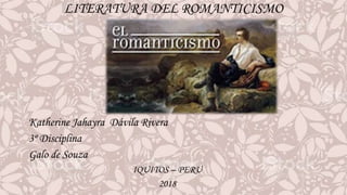 LITERATURA DEL ROMANTICISMO
Katherine Jahayra Dávila Rivera
3º Disciplina
Galo de Souza
IQUITOS – PERU
2018
 