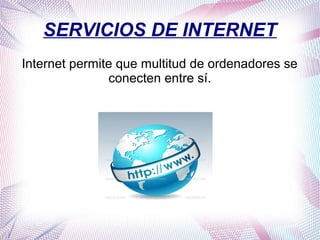 SERVICIOS DE INTERNET
Internet permite que multitud de ordenadores se
conecten entre sí.
 