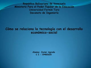 Cómo se relaciona la tecnología con el desarrollo
               económico-social




                 Alumno: Javier Agreda
                    C I : 19482620
 