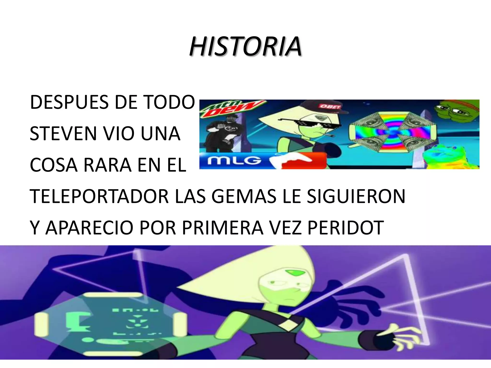 HISTORIA
DESPUES DE TODO
STEVEN VIO UNA
COSA RARA EN EL
TELEPORTADOR LAS GEMAS LE SIGUIERON
Y APARECIO POR PRIMERA VEZ PERIDOT
 