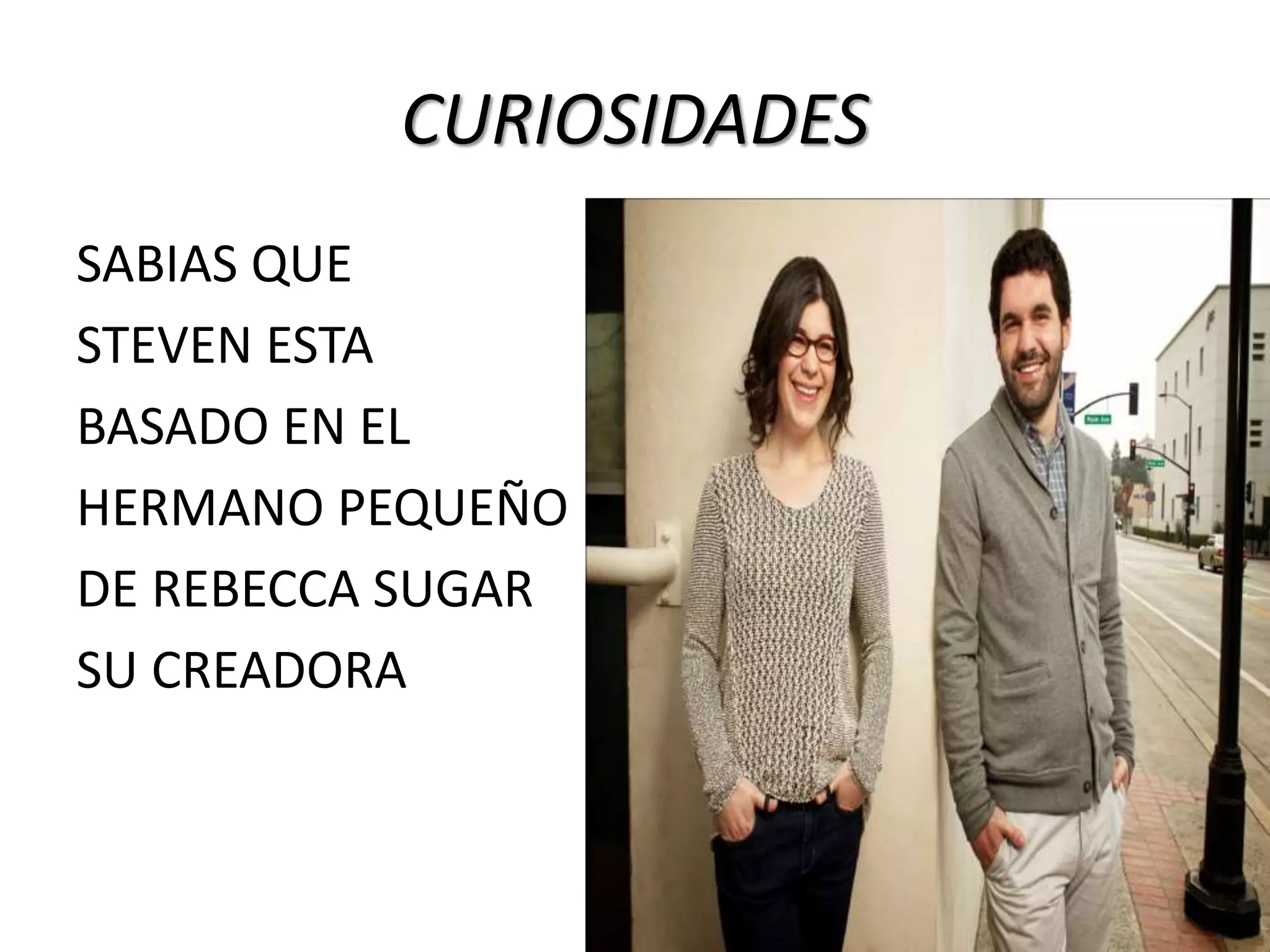 CURIOSIDADES
SABIAS QUE
STEVEN ESTA
BASADO EN EL
HERMANO PEQUEÑO
DE REBECCA SUGAR
SU CREADORA
 