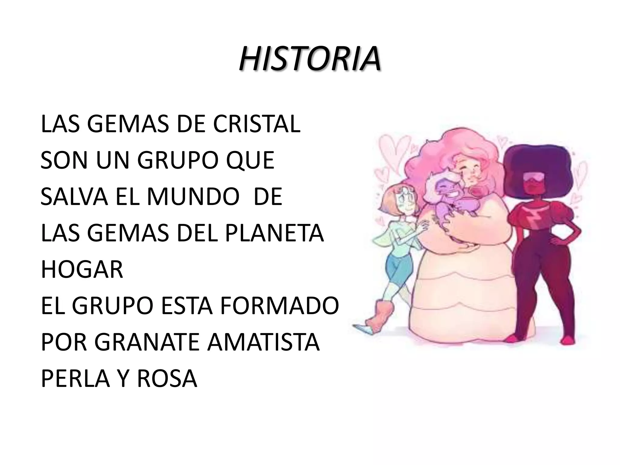 HISTORIA
LAS GEMAS DE CRISTAL
SON UN GRUPO QUE
SALVA EL MUNDO DE
LAS GEMAS DEL PLANETA
HOGAR
EL GRUPO ESTA FORMADO
POR GRANATE AMATISTA
PERLA Y ROSA
 