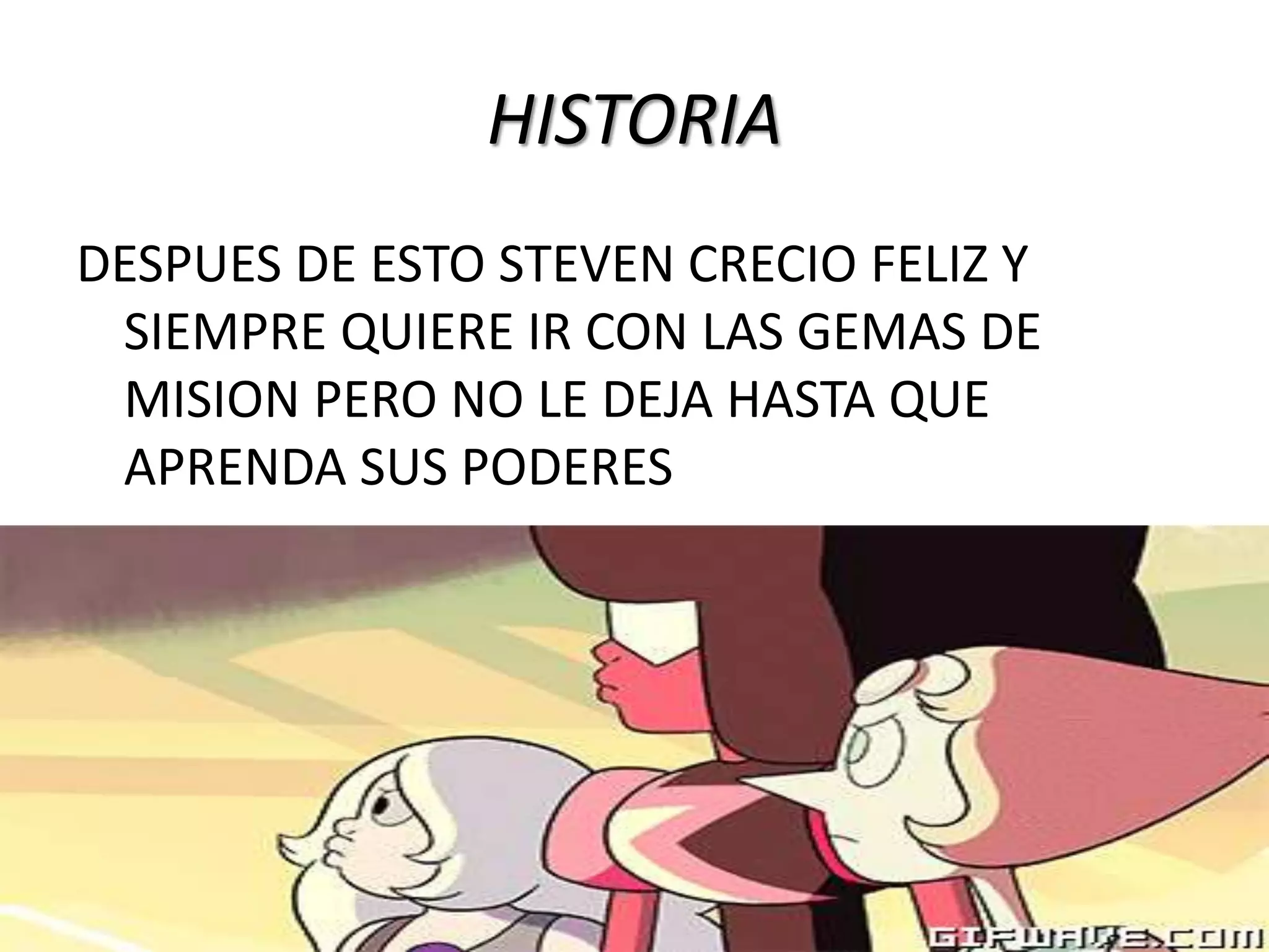HISTORIA
DESPUES DE ESTO STEVEN CRECIO FELIZ Y
SIEMPRE QUIERE IR CON LAS GEMAS DE
MISION PERO NO LE DEJA HASTA QUE
APRENDA SUS PODERES
 