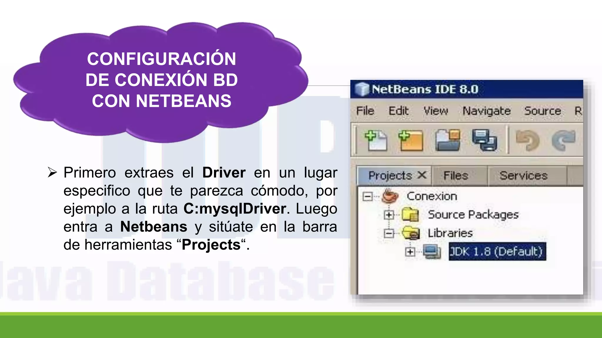CONFIGURACIÓN
DE CONEXIÓN BD
CON NETBEANS
 Primero extraes el Driver en un lugar
especifico que te parezca cómodo, por
ejemplo a la ruta C:mysqlDriver. Luego
entra a Netbeans y sitúate en la barra
de herramientas “Projects“.
 