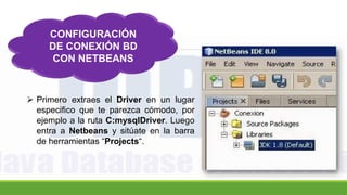 CONFIGURACIÓN
DE CONEXIÓN BD
CON NETBEANS
 Primero extraes el Driver en un lugar
especifico que te parezca cómodo, por
ejemplo a la ruta C:mysqlDriver. Luego
entra a Netbeans y sitúate en la barra
de herramientas “Projects“.
 